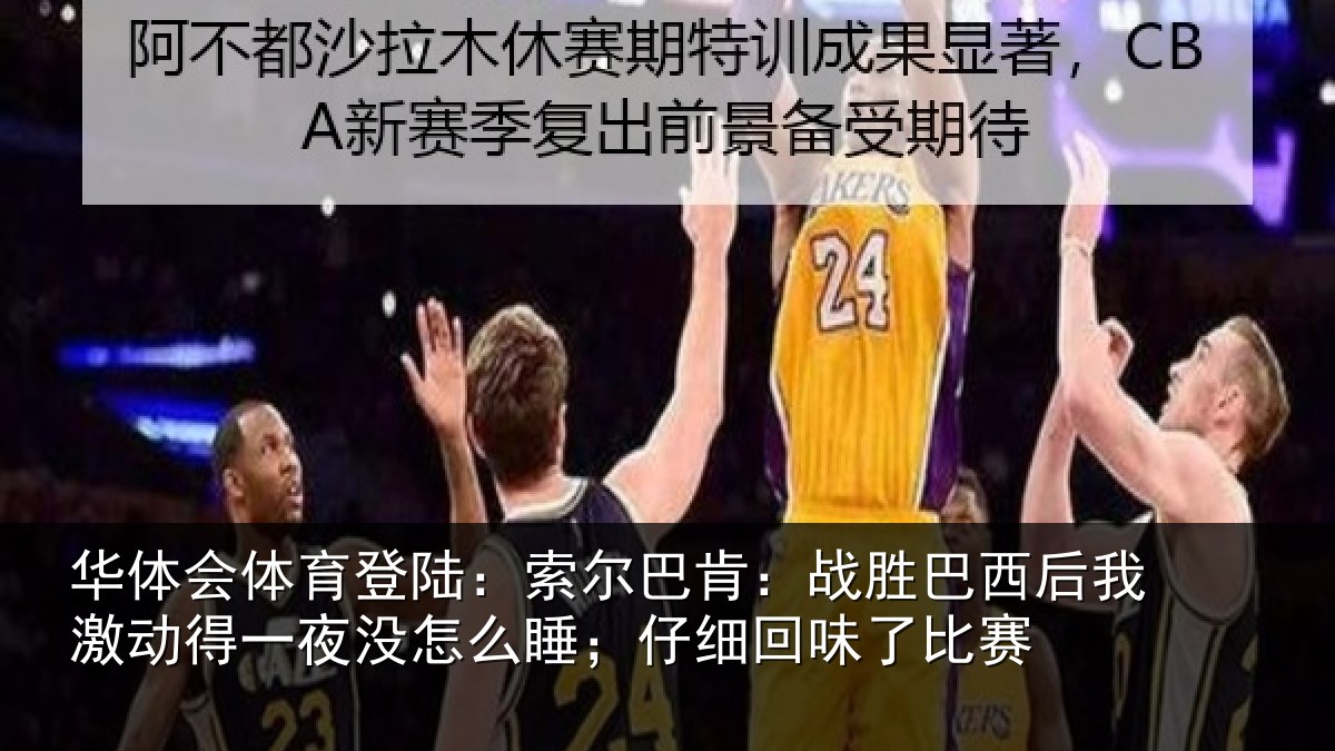 华体会体育登陆：索尔巴肯：战胜巴西后我激动得一夜没怎么睡；仔细回味了比赛