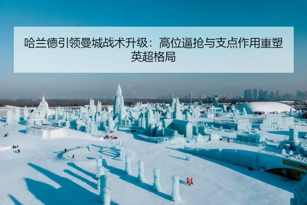 哈兰德引领曼城战术升级：高位逼抢与支点作用重塑英超格局