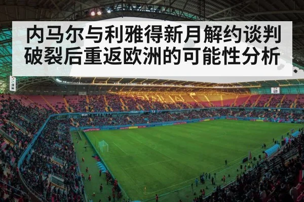 内马尔与利雅得新月解约谈判破裂后重返欧洲的可能性分析