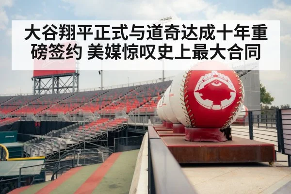 大谷翔平正式与道奇达成十年重磅签约 美媒惊叹史上最大合同